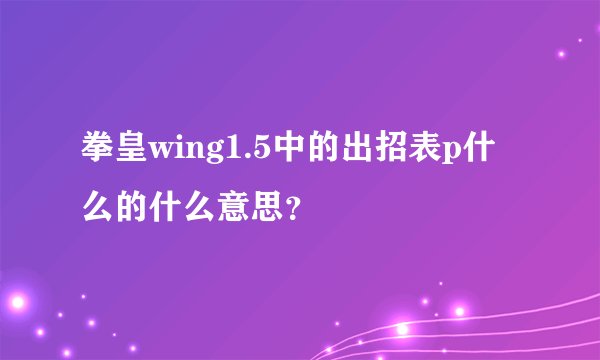 拳皇wing1.5中的出招表p什么的什么意思？