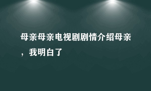 母亲母亲电视剧剧情介绍母亲，我明白了