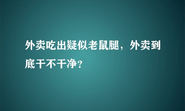 外卖吃出疑似老鼠腿，外卖到底干不干净？