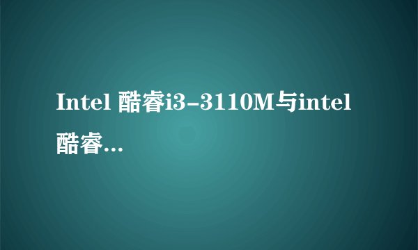 Intel 酷睿i3-3110M与intel 酷睿i3 2377m哪个更好?