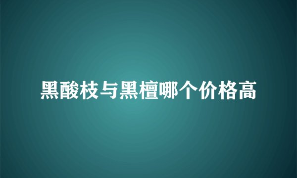 黑酸枝与黑檀哪个价格高