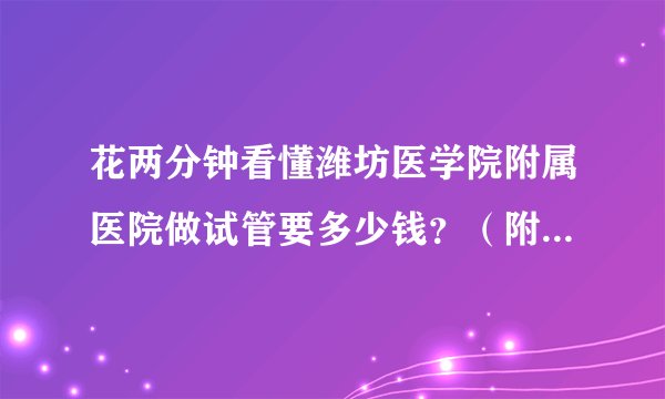 花两分钟看懂潍坊医学院附属医院做试管要多少钱？（附上费用）