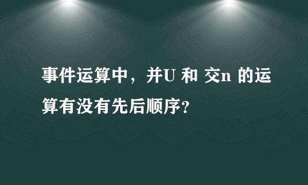 事件运算中,并U 和 交n 的运算有没有先后顺序?