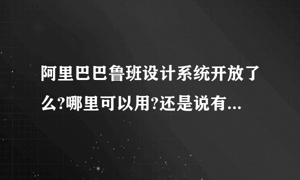 阿里巴巴鲁班设计系统开放了么?哪里可以用?还是说有什么条件才能使用？