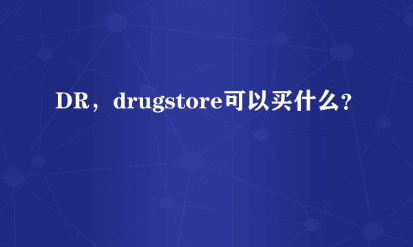 DR，drugstore可以买什么？