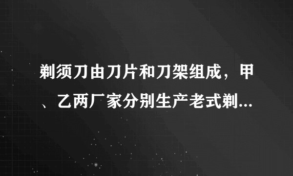 剃须刀由刀片和刀架组成，甲、乙两厂家分别生产老式剃须刀（刀片不可更换）和新式剃须刀（刀片可更换），有关销售策略与售价等信息如下表所示.某段时间内，甲厂家销售了8400把剃须刀，乙厂家销售的刀片数量是刀架数量的50倍，乙厂家获得的利润是甲厂家的2倍，问这段时间内，乙厂家销售了多少把刀架？多少片刀片？