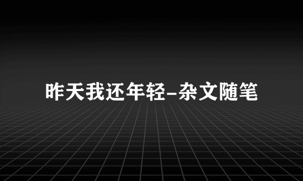 昨天我还年轻-杂文随笔
