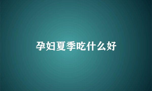 孕妇夏季吃什么好