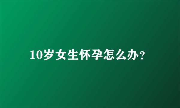 10岁女生怀孕怎么办？