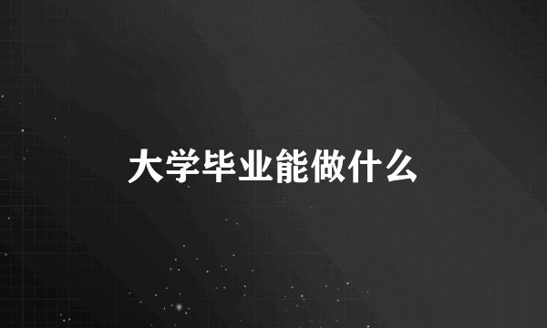 大学毕业能做什么