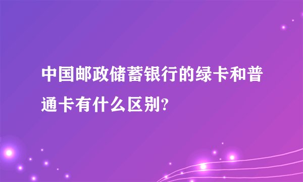 中国邮政储蓄银行的绿卡和普通卡有什么区别?