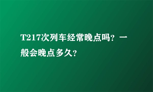 T217次列车经常晚点吗？一般会晚点多久？