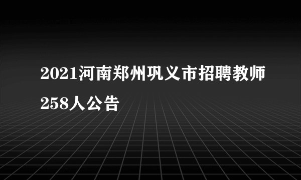 2021河南郑州巩义市招聘教师258人公告