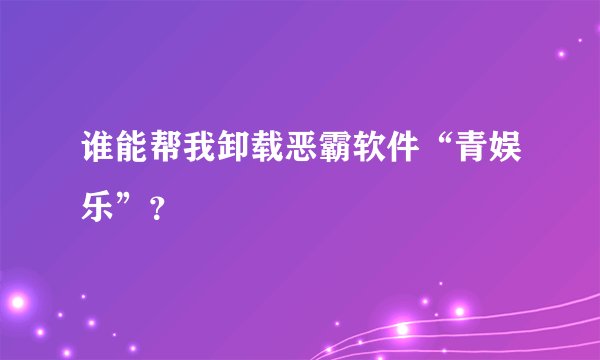 谁能帮我卸载恶霸软件“青娱乐”？