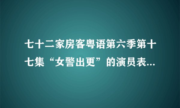 七十二家房客粤语第六季第十七集“女警出更”的演员表是什么？谢谢了~~~