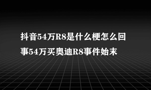 抖音54万R8是什么梗怎么回事54万买奥迪R8事件始末