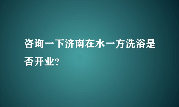 咨询一下济南在水一方洗浴是否开业?