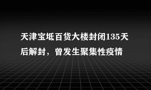 天津宝坻百货大楼封闭135天后解封，曾发生聚集性疫情
