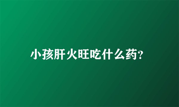 小孩肝火旺吃什么药？
