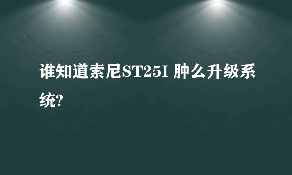 谁知道索尼ST25I 肿么升级系统?