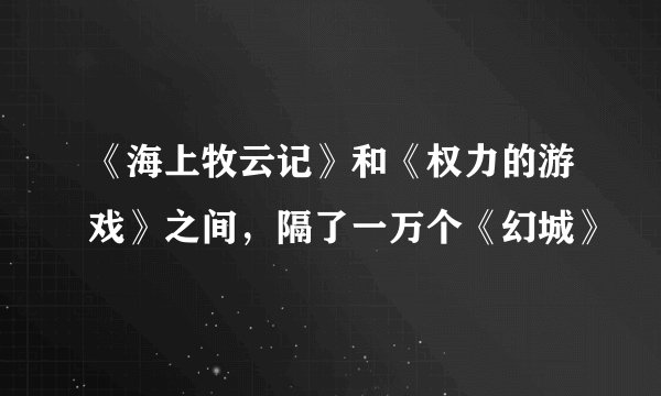 《海上牧云记》和《权力的游戏》之间，隔了一万个《幻城》