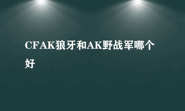 CFAK狼牙和AK野战军哪个好