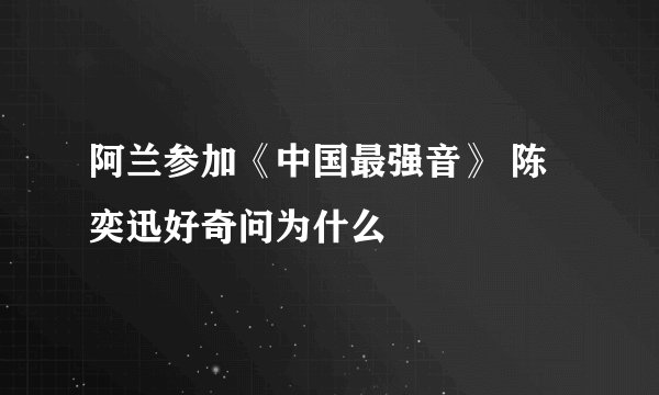 阿兰参加《中国最强音》 陈奕迅好奇问为什么