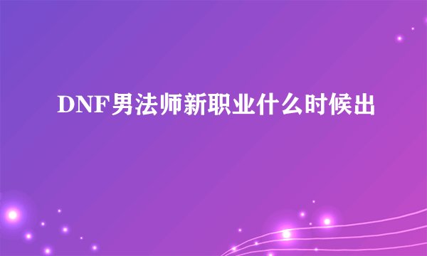 DNF男法师新职业什么时候出