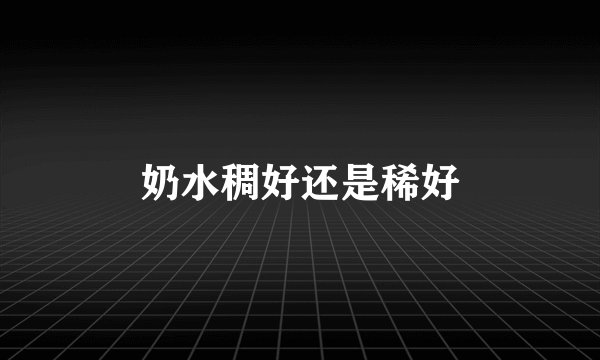 奶水稠好还是稀好