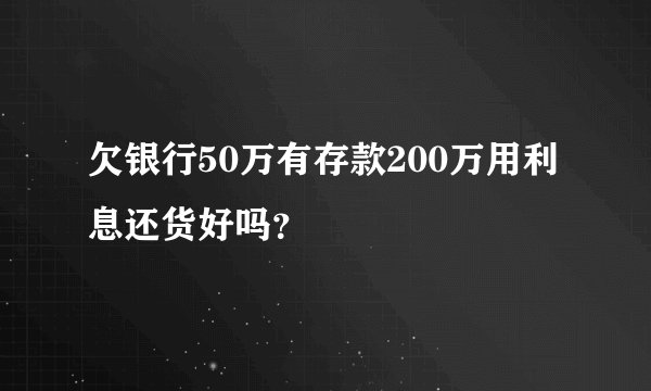 欠银行50万有存款200万用利息还货好吗?