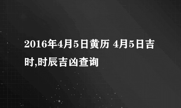 2016年4月5日黄历 4月5日吉时,时辰吉凶查询