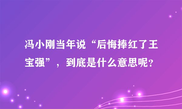 冯小刚当年说“后悔捧红了王宝强”，到底是什么意思呢？
