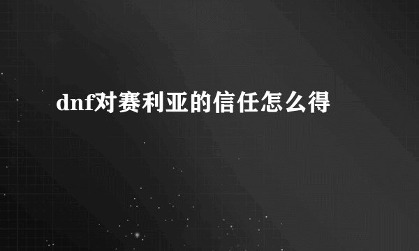 dnf对赛利亚的信任怎么得