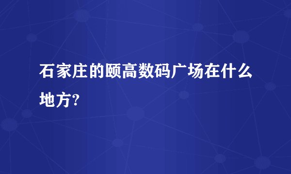 石家庄的颐高数码广场在什么地方?
