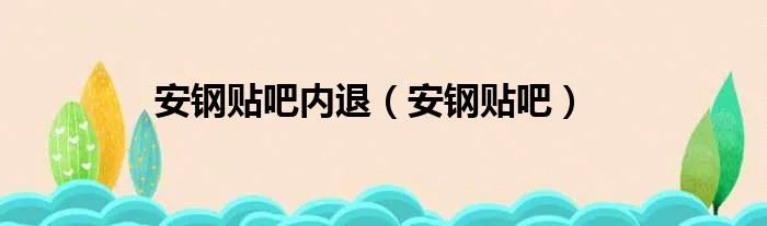 安钢贴吧内退（安钢贴吧）