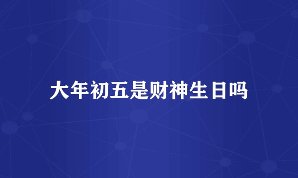 大年初五是财神生日吗