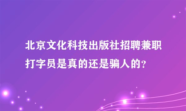 北京文化科技出版社招聘兼职打字员是真的还是骗人的？