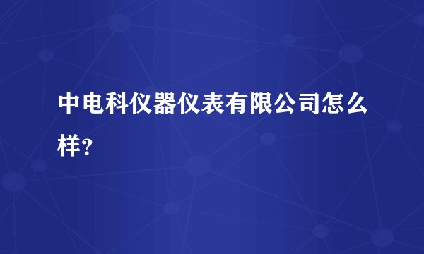 中电科仪器仪表有限公司怎么样？