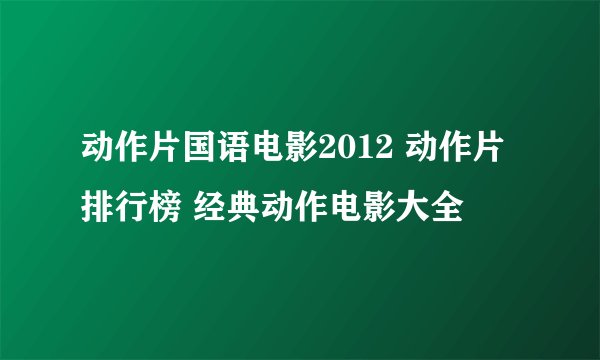 动作片国语电影2012 动作片排行榜 经典动作电影大全