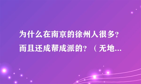 为什么在南京的徐州人很多?而且还成帮成派的?(无地域歧视,纯属对徐州爷们的敬仰!)