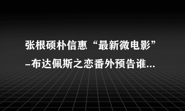 张根硕朴信惠“最新微电影”-布达佩斯之恋番外预告谁有啊？？？发过来 我要做视频·壁纸 急急