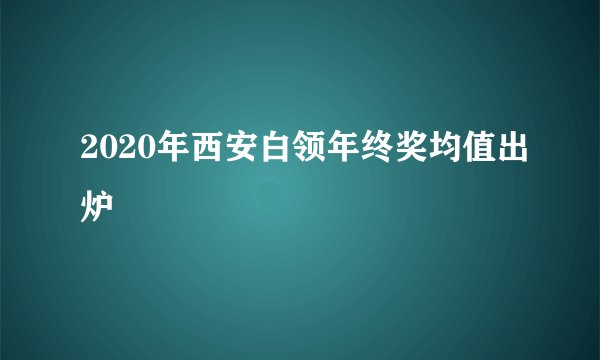 2020年西安白领年终奖均值出炉