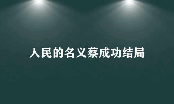 人民的名义蔡成功结局