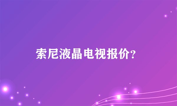索尼液晶电视报价？