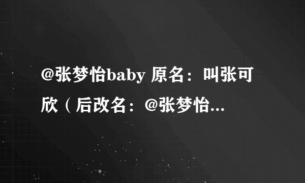 @张梦怡baby 原名：叫张可欣（后改名：@张梦怡baby）