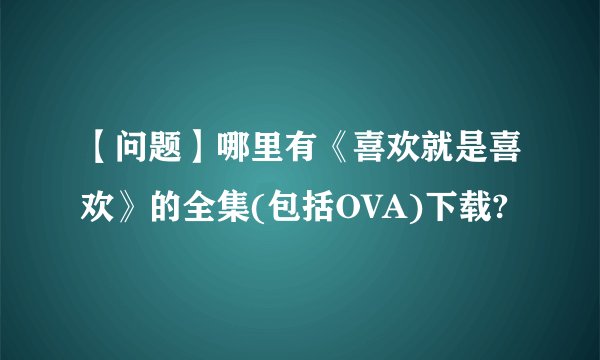 【问题】哪里有《喜欢就是喜欢》的全集(包括OVA)下载?