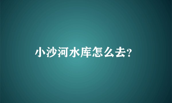 小沙河水库怎么去？
