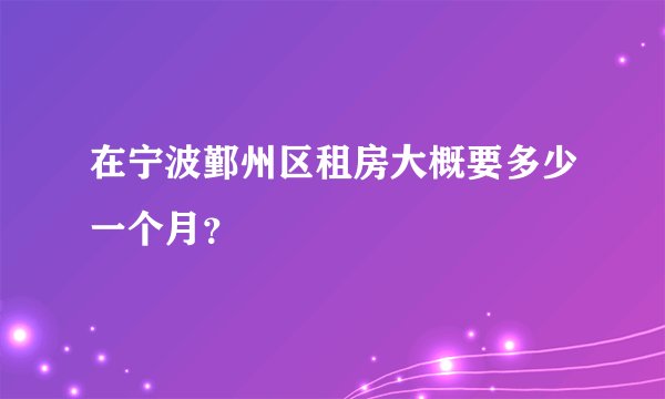 在宁波鄞州区租房大概要多少一个月?