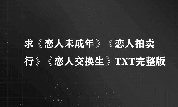 求《恋人未成年》《恋人拍卖行》《恋人交换生》TXT完整版