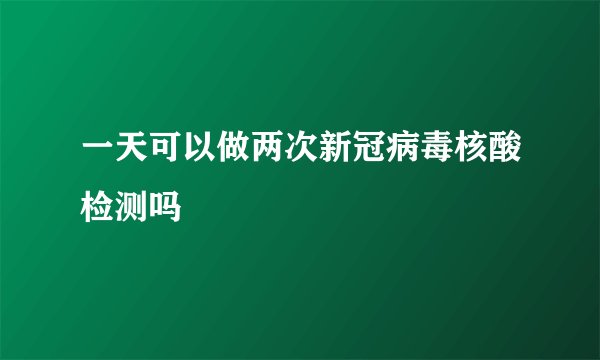 一天可以做两次新冠病毒核酸检测吗